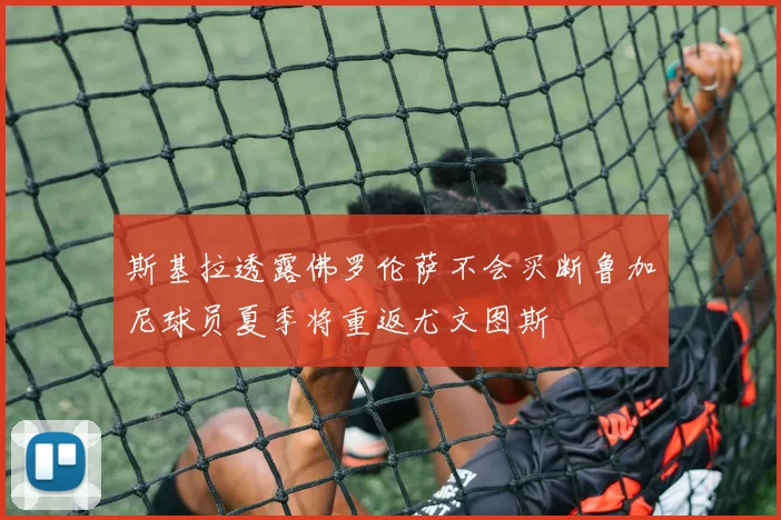 斯基拉透露佛罗伦萨不会买断鲁加尼球员夏季将重返尤文图斯