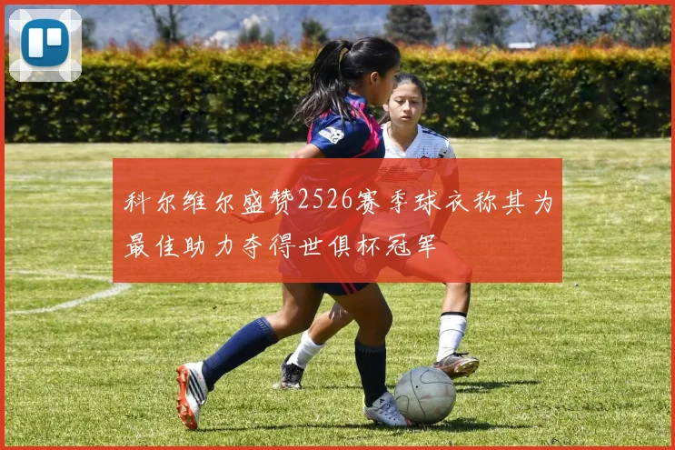 科尔维尔盛赞2526赛季球衣称其为最佳助力夺得世俱杯冠军