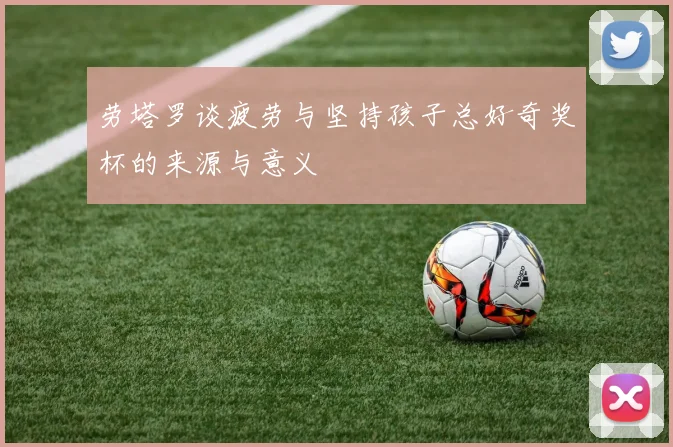 劳塔罗谈疲劳与坚持孩子总好奇奖杯的来源与意义