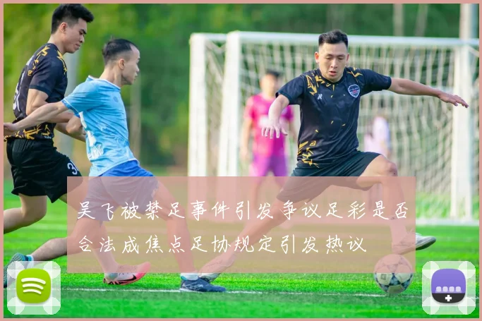 吴飞被禁足事件引发争议足彩是否合法成焦点足协规定引发热议