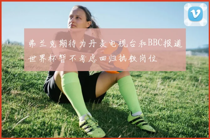 弗兰克期待为丹麦电视台和BBC报道世界杯暂不考虑回归执教岗位