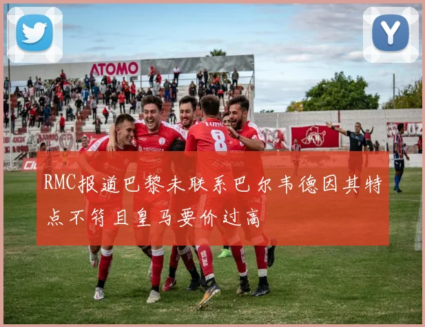 RMC报道巴黎未联系巴尔韦德因其特点不符且皇马要价过高