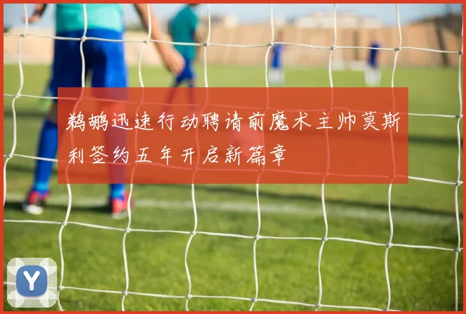 鹈鹕迅速行动聘请前魔术主帅莫斯利签约五年开启新篇章