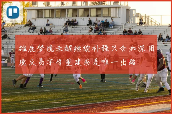 雄鹿梦境未醒继续补强只会加深困境交易字母重建或是唯一出路
