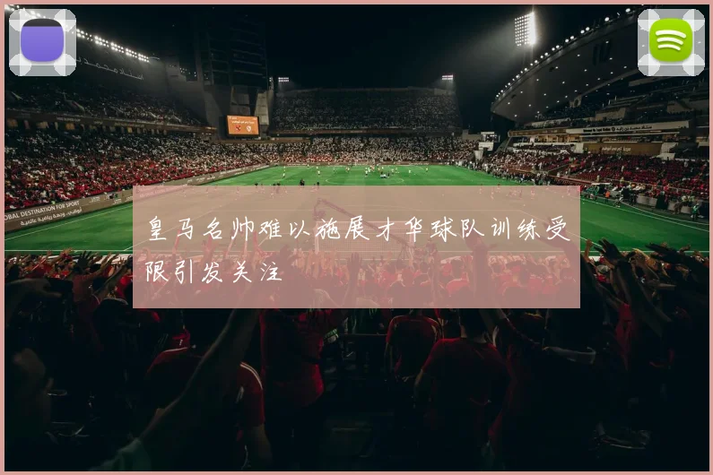 皇马名帅难以施展才华球队训练受限引发关注