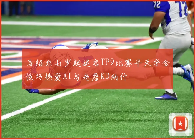 马绍尔七岁起迷恋TP9比赛半天学会技巧热爱AI与老詹KD纳什