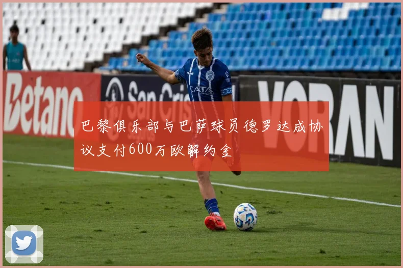 巴黎俱乐部与巴萨球员德罗达成协议支付600万欧解约金
