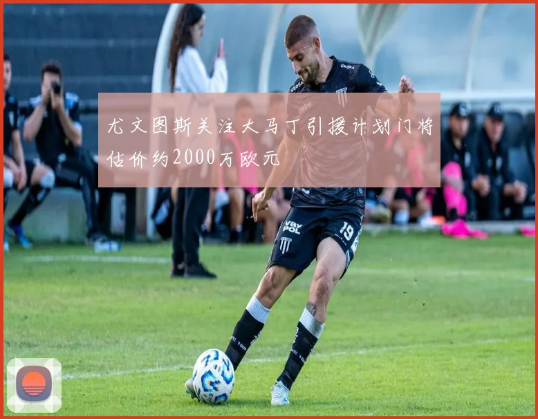 尤文图斯关注大马丁引援计划门将估价约2000万欧元
