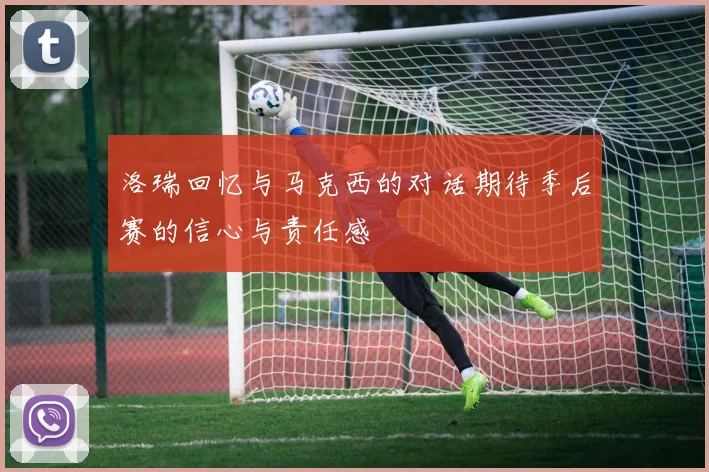 洛瑞回忆与马克西的对话期待季后赛的信心与责任感
