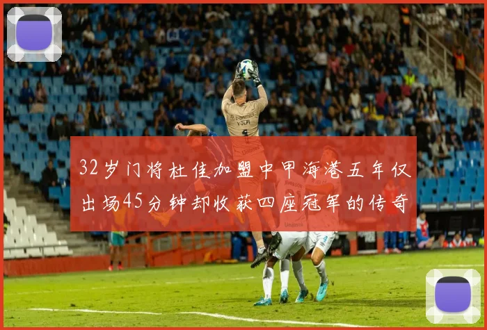 32岁门将杜佳加盟中甲海港五年仅出场45分钟却收获四座冠军的传奇经历