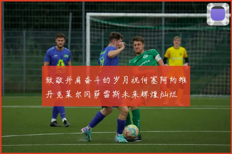致敬并肩奋斗的岁月祝何塞阿约维丹克莱尔冈萨雷斯未来辉煌灿烂