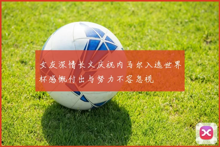 女友深情长文庆祝内马尔入选世界杯感慨付出与努力不容忽视