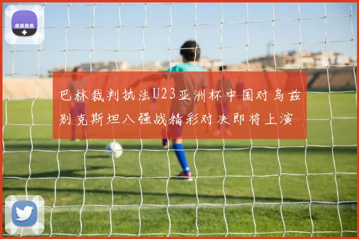 巴林裁判执法U23亚洲杯中国对乌兹别克斯坦八强战精彩对决即将上演