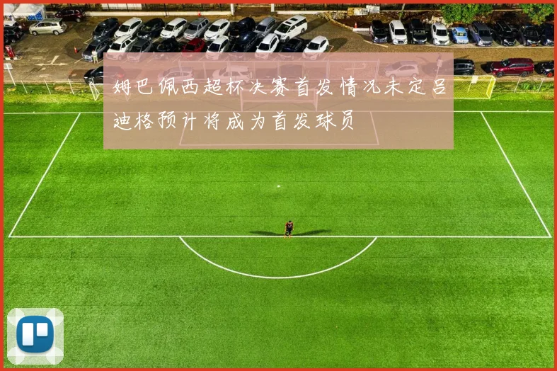 姆巴佩西超杯决赛首发情况未定吕迪格预计将成为首发球员