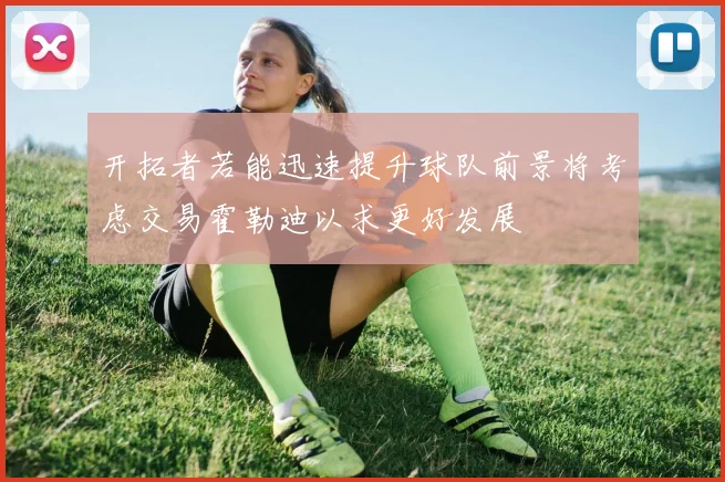 开拓者若能迅速提升球队前景将考虑交易霍勒迪以求更好发展