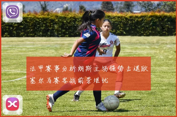 法甲赛事分析朗斯主场强势击退欧塞尔马赛客战前景堪忧