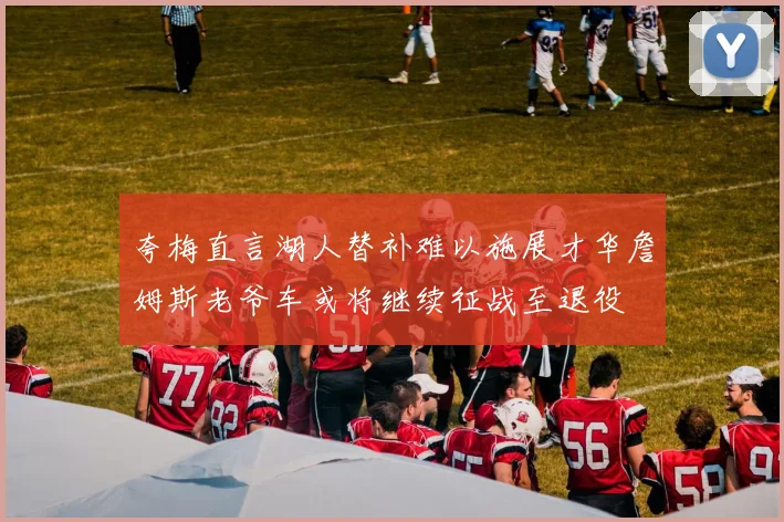 夸梅直言湖人替补难以施展才华詹姆斯老爷车或将继续征战至退役