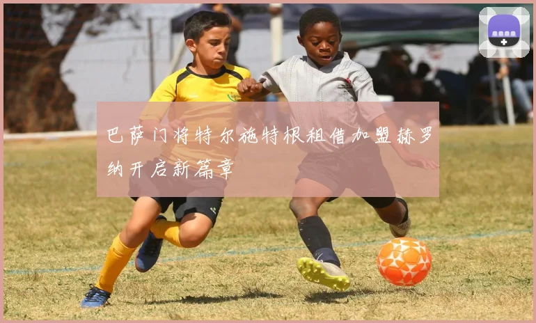巴萨门将特尔施特根租借加盟赫罗纳开启新篇章