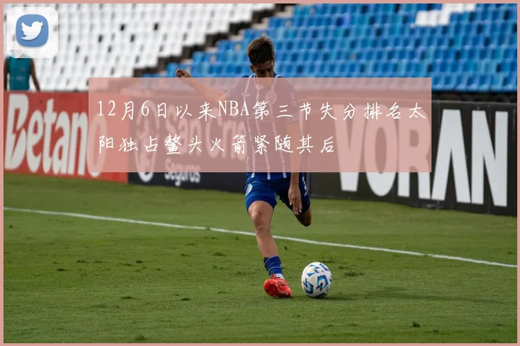 12月6日以来NBA第三节失分排名太阳独占鳌头火箭紧随其后