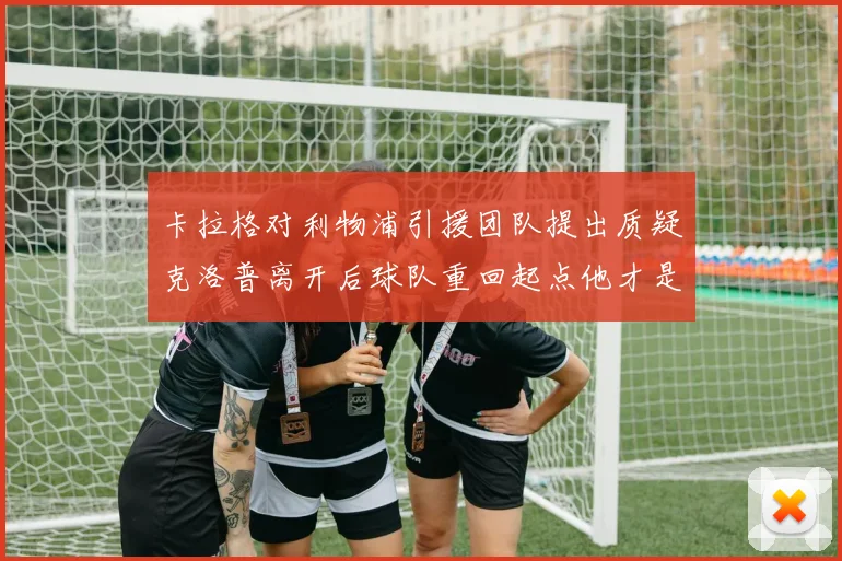 卡拉格对利物浦引援团队提出质疑克洛普离开后球队重回起点他才是真正的明星
