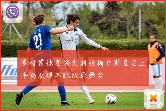 多特蒙德客场失利胡梅尔斯直言上半场表现不配欧冠舞台