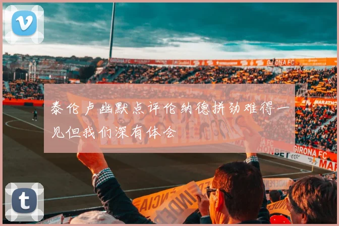 泰伦卢幽默点评伦纳德拼劲难得一见但我们深有体会