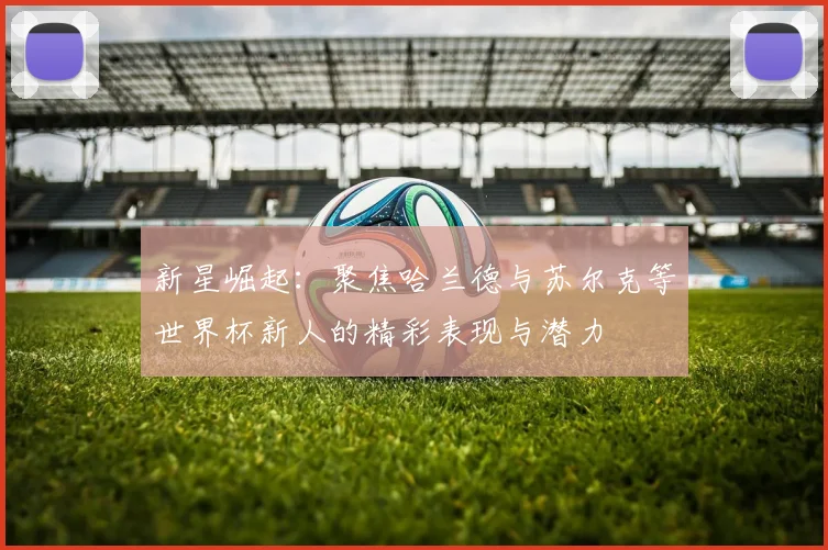 新星崛起：聚焦哈兰德与苏尔克等世界杯新人的精彩表现与潜力
