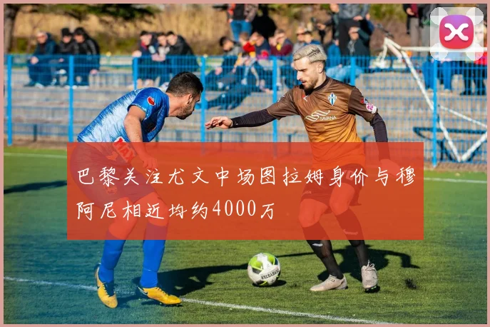 巴黎关注尤文中场图拉姆身价与穆阿尼相近均约4000万